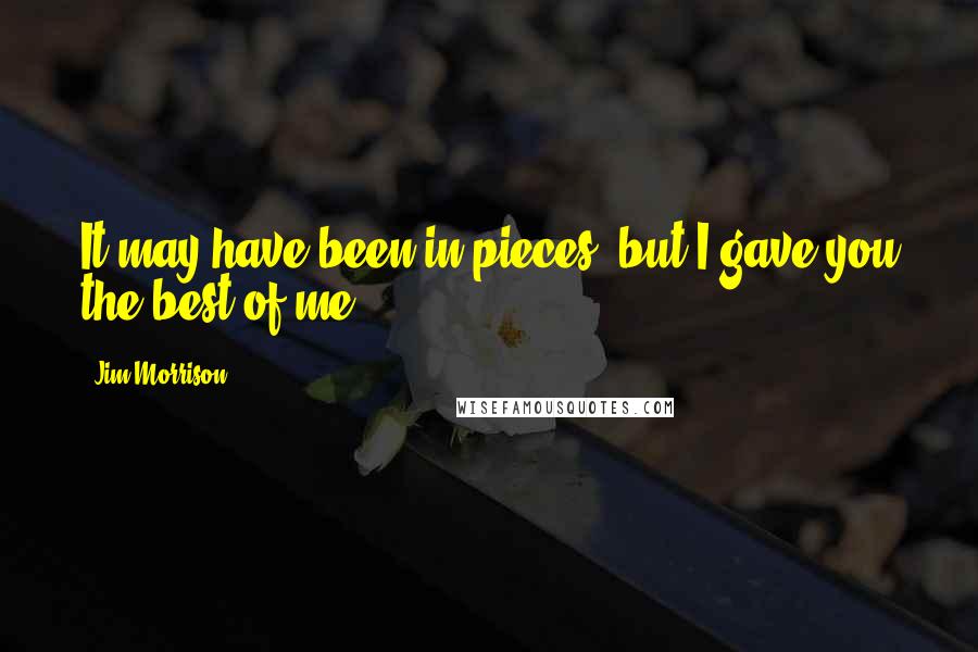 Jim Morrison Quotes: It may have been in pieces, but I gave you the best of me.