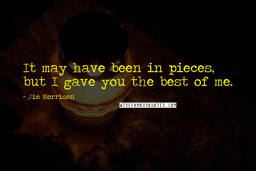 Jim Morrison Quotes: It may have been in pieces, but I gave you the best of me.