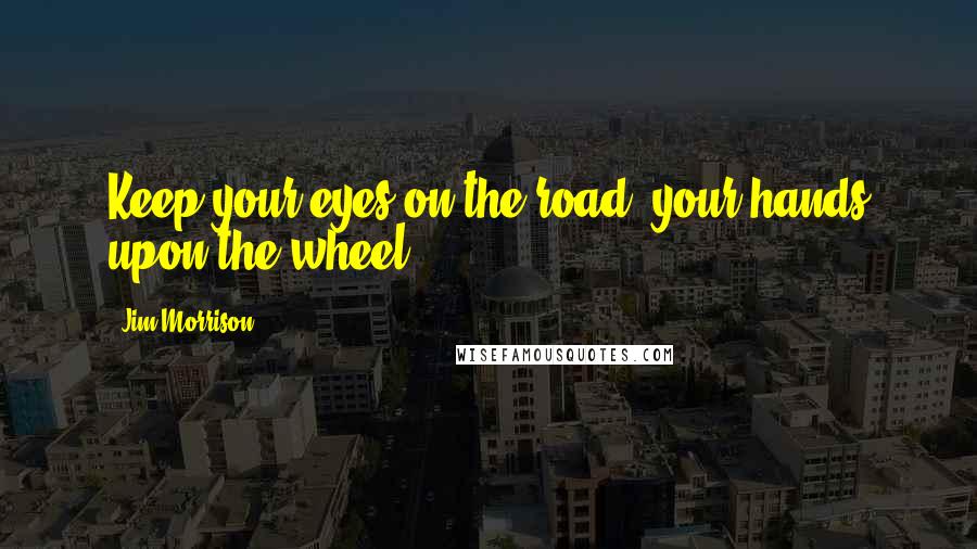 Jim Morrison Quotes: Keep your eyes on the road, your hands upon the wheel.