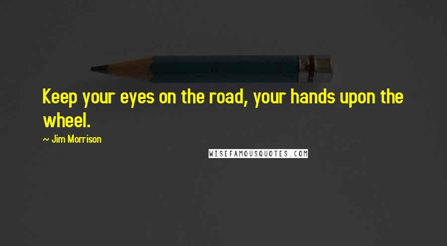 Jim Morrison Quotes: Keep your eyes on the road, your hands upon the wheel.