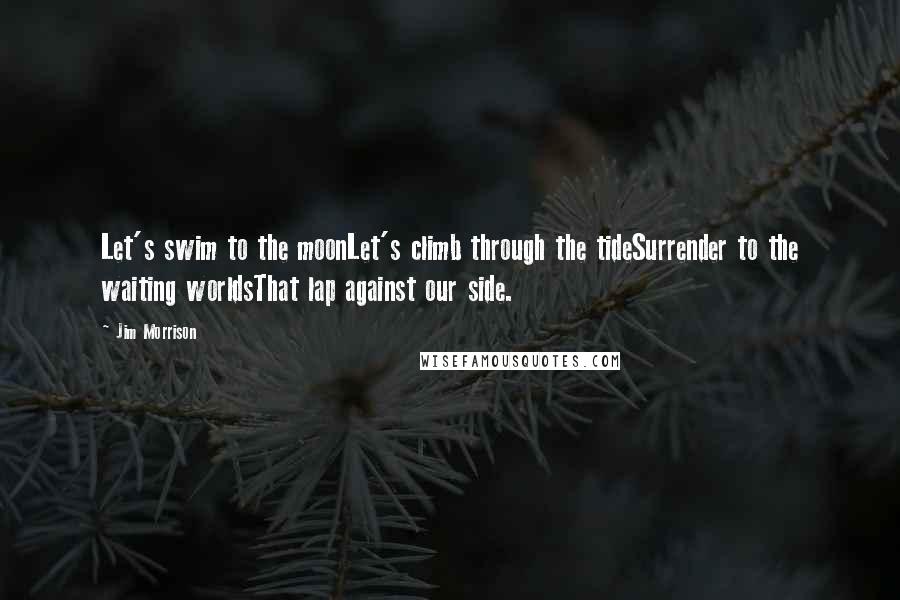 Jim Morrison Quotes: Let's swim to the moonLet's climb through the tideSurrender to the waiting worldsThat lap against our side.