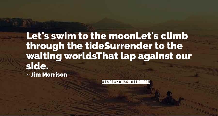 Jim Morrison Quotes: Let's swim to the moonLet's climb through the tideSurrender to the waiting worldsThat lap against our side.