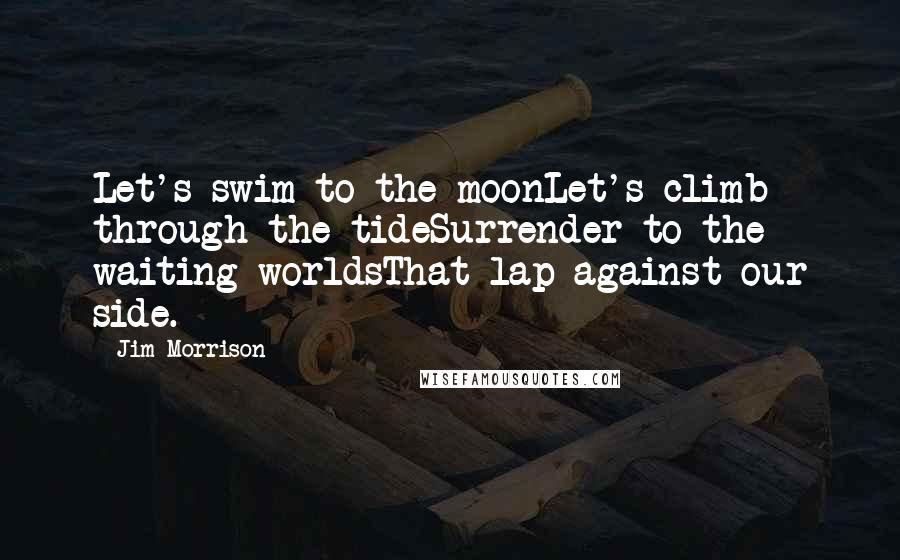 Jim Morrison Quotes: Let's swim to the moonLet's climb through the tideSurrender to the waiting worldsThat lap against our side.