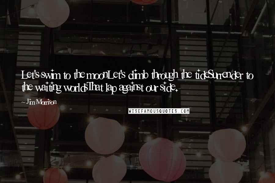 Jim Morrison Quotes: Let's swim to the moonLet's climb through the tideSurrender to the waiting worldsThat lap against our side.