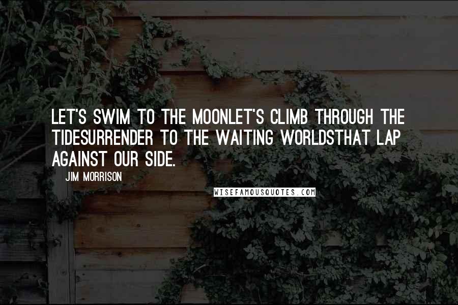 Jim Morrison Quotes: Let's swim to the moonLet's climb through the tideSurrender to the waiting worldsThat lap against our side.