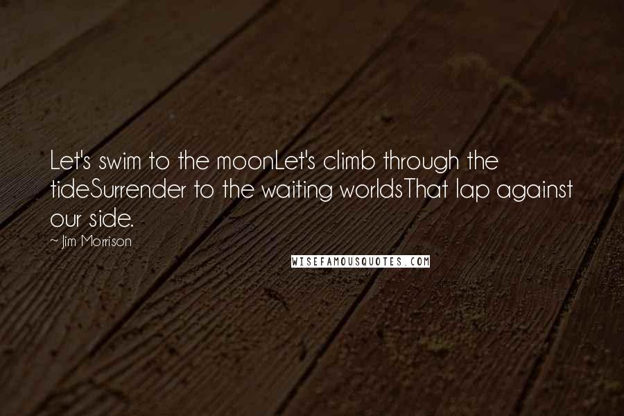 Jim Morrison Quotes: Let's swim to the moonLet's climb through the tideSurrender to the waiting worldsThat lap against our side.