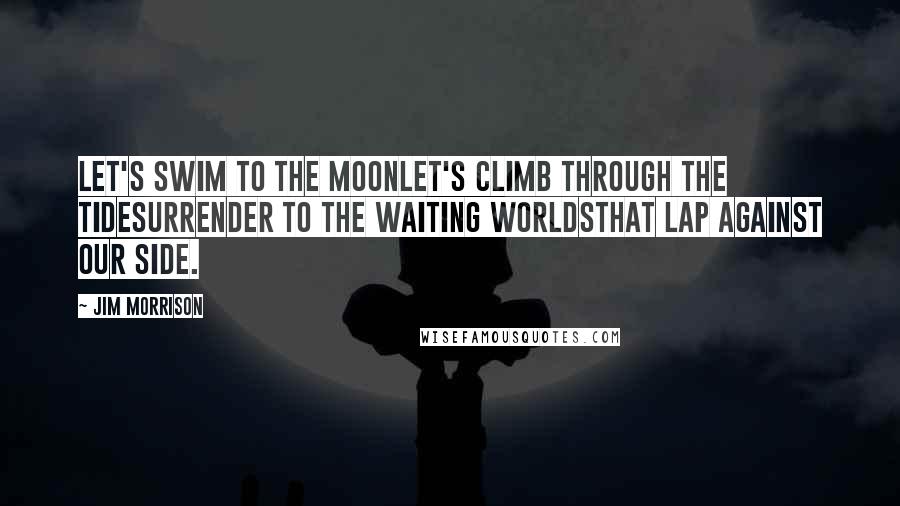 Jim Morrison Quotes: Let's swim to the moonLet's climb through the tideSurrender to the waiting worldsThat lap against our side.