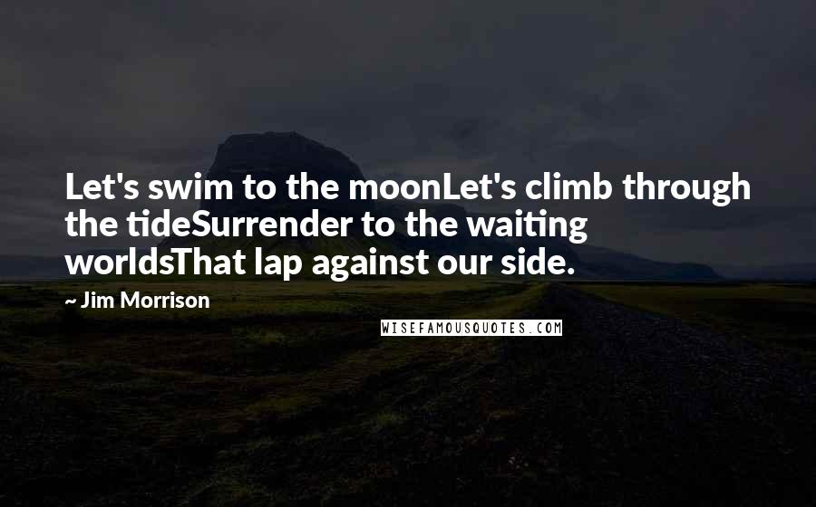 Jim Morrison Quotes: Let's swim to the moonLet's climb through the tideSurrender to the waiting worldsThat lap against our side.