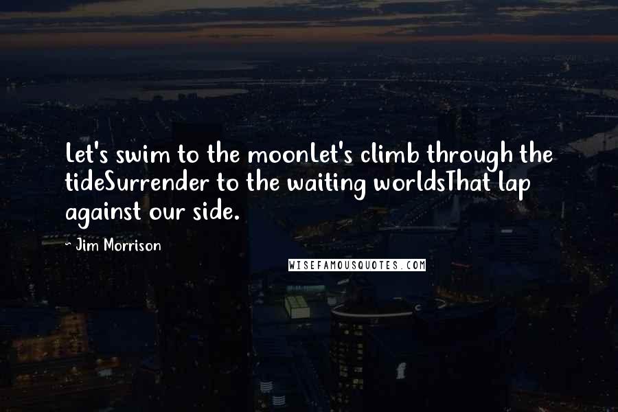 Jim Morrison Quotes: Let's swim to the moonLet's climb through the tideSurrender to the waiting worldsThat lap against our side.