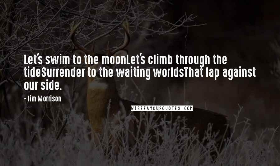 Jim Morrison Quotes: Let's swim to the moonLet's climb through the tideSurrender to the waiting worldsThat lap against our side.