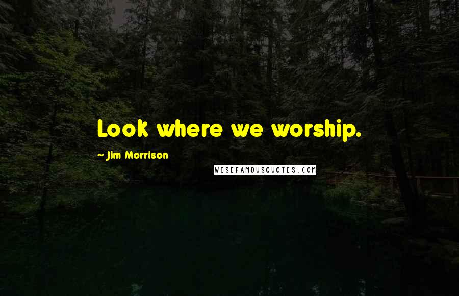 Jim Morrison Quotes: Look where we worship.