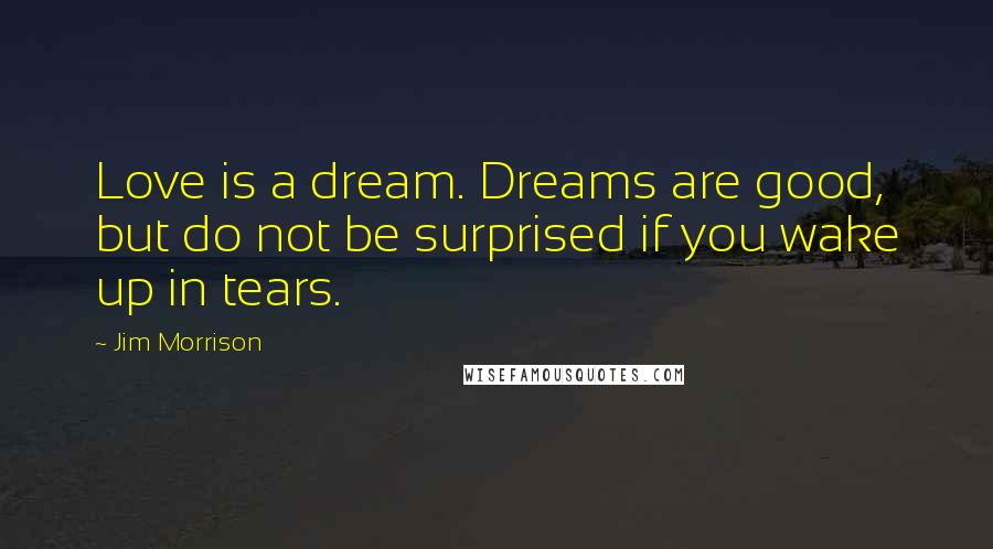 Jim Morrison Quotes: Love is a dream. Dreams are good, but do not be surprised if you wake up in tears.