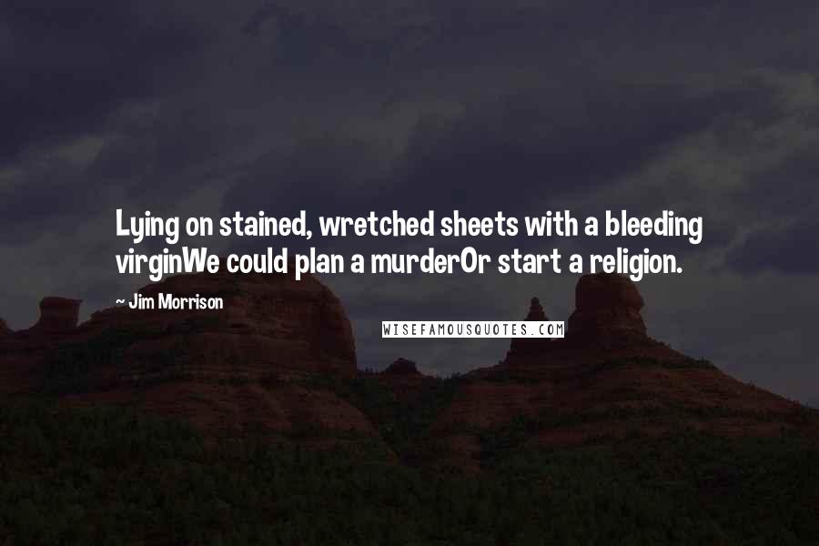 Jim Morrison Quotes: Lying on stained, wretched sheets with a bleeding virginWe could plan a murderOr start a religion.