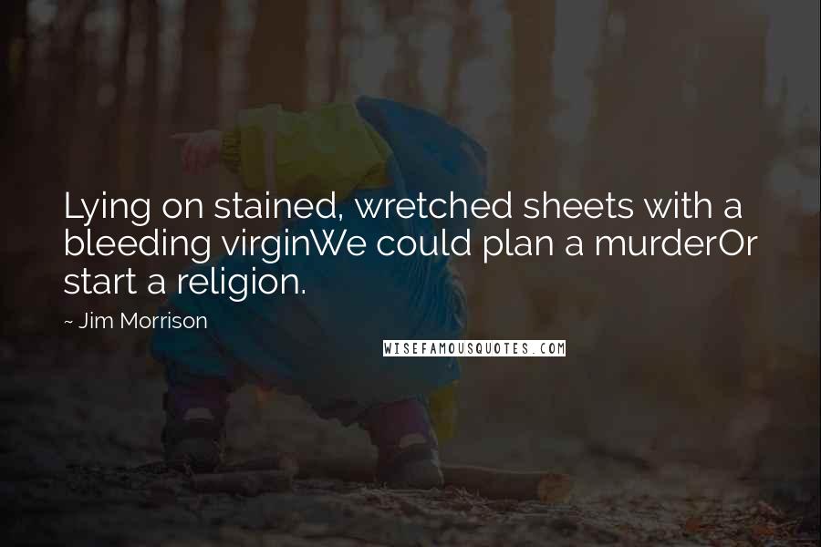 Jim Morrison Quotes: Lying on stained, wretched sheets with a bleeding virginWe could plan a murderOr start a religion.