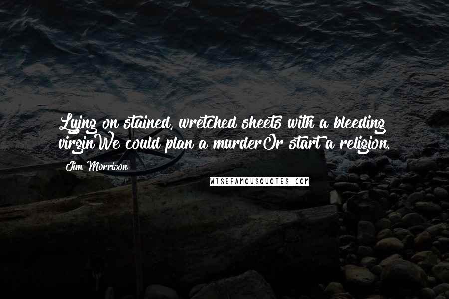 Jim Morrison Quotes: Lying on stained, wretched sheets with a bleeding virginWe could plan a murderOr start a religion.