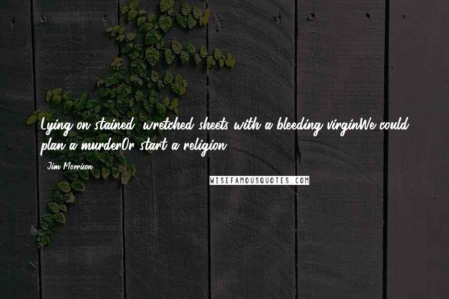 Jim Morrison Quotes: Lying on stained, wretched sheets with a bleeding virginWe could plan a murderOr start a religion.