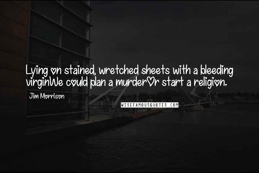 Jim Morrison Quotes: Lying on stained, wretched sheets with a bleeding virginWe could plan a murderOr start a religion.