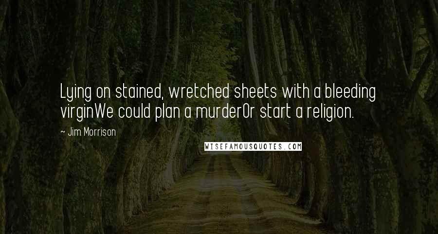 Jim Morrison Quotes: Lying on stained, wretched sheets with a bleeding virginWe could plan a murderOr start a religion.