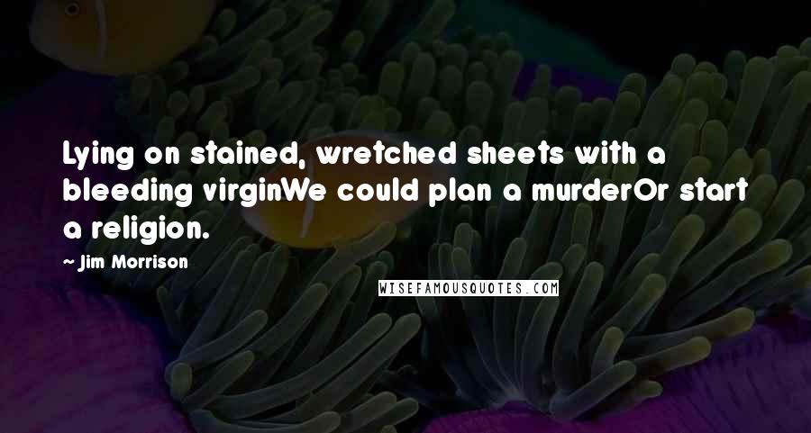 Jim Morrison Quotes: Lying on stained, wretched sheets with a bleeding virginWe could plan a murderOr start a religion.