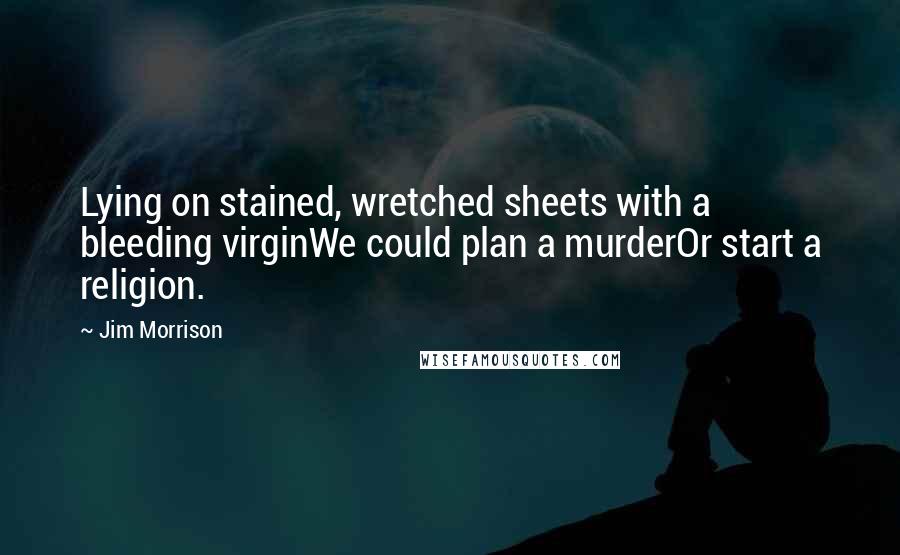 Jim Morrison Quotes: Lying on stained, wretched sheets with a bleeding virginWe could plan a murderOr start a religion.