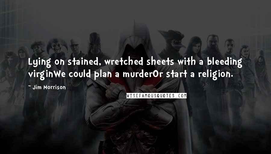 Jim Morrison Quotes: Lying on stained, wretched sheets with a bleeding virginWe could plan a murderOr start a religion.