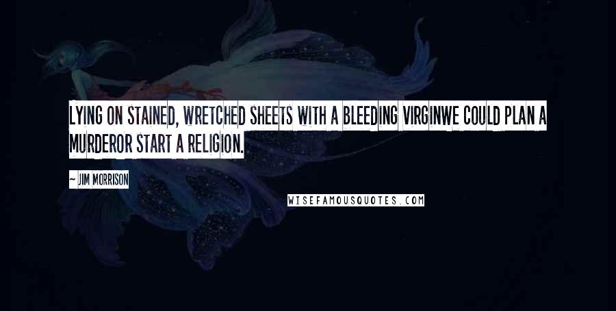 Jim Morrison Quotes: Lying on stained, wretched sheets with a bleeding virginWe could plan a murderOr start a religion.