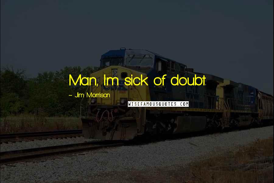 Jim Morrison Quotes: Man, I'm sick of doubt.