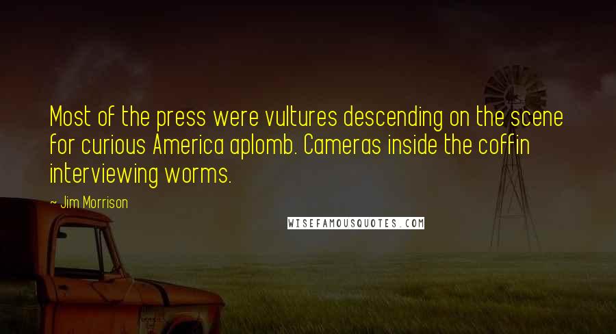 Jim Morrison Quotes: Most of the press were vultures descending on the scene for curious America aplomb. Cameras inside the coffin interviewing worms.