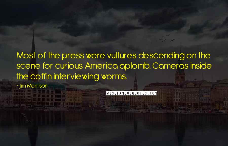 Jim Morrison Quotes: Most of the press were vultures descending on the scene for curious America aplomb. Cameras inside the coffin interviewing worms.