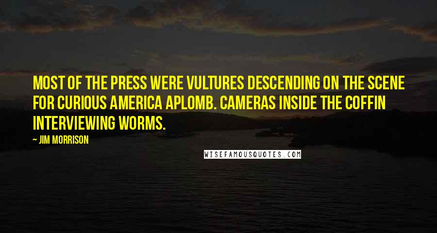 Jim Morrison Quotes: Most of the press were vultures descending on the scene for curious America aplomb. Cameras inside the coffin interviewing worms.