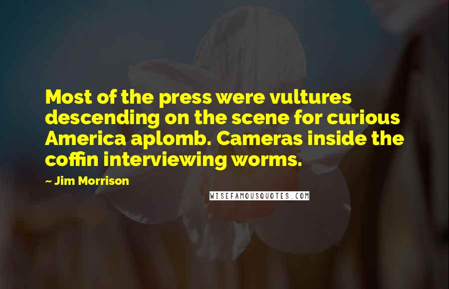 Jim Morrison Quotes: Most of the press were vultures descending on the scene for curious America aplomb. Cameras inside the coffin interviewing worms.