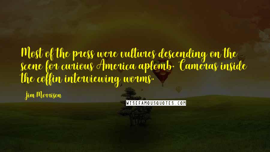 Jim Morrison Quotes: Most of the press were vultures descending on the scene for curious America aplomb. Cameras inside the coffin interviewing worms.