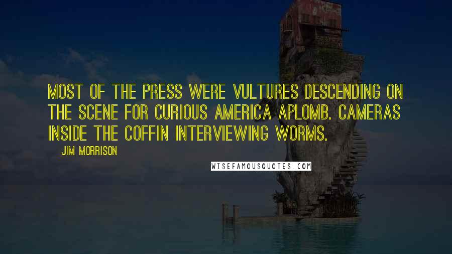 Jim Morrison Quotes: Most of the press were vultures descending on the scene for curious America aplomb. Cameras inside the coffin interviewing worms.