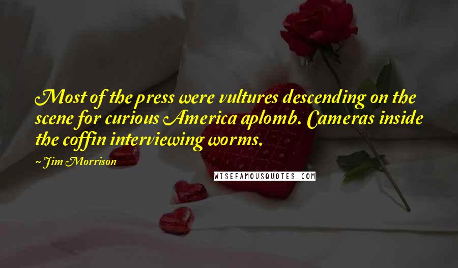 Jim Morrison Quotes: Most of the press were vultures descending on the scene for curious America aplomb. Cameras inside the coffin interviewing worms.