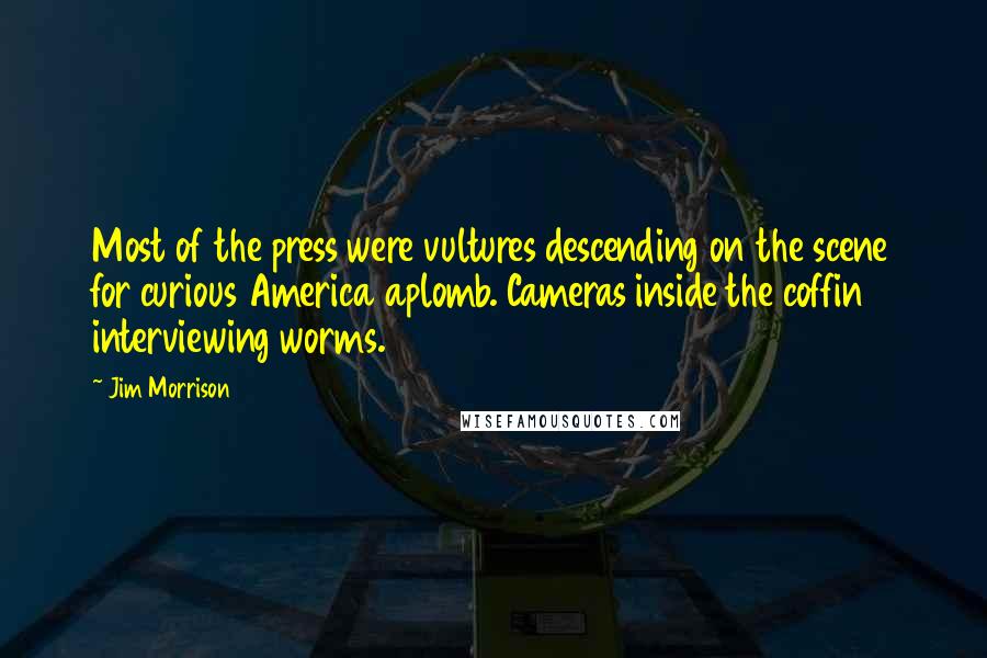 Jim Morrison Quotes: Most of the press were vultures descending on the scene for curious America aplomb. Cameras inside the coffin interviewing worms.