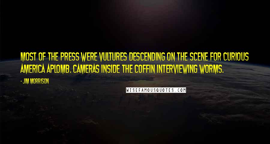 Jim Morrison Quotes: Most of the press were vultures descending on the scene for curious America aplomb. Cameras inside the coffin interviewing worms.