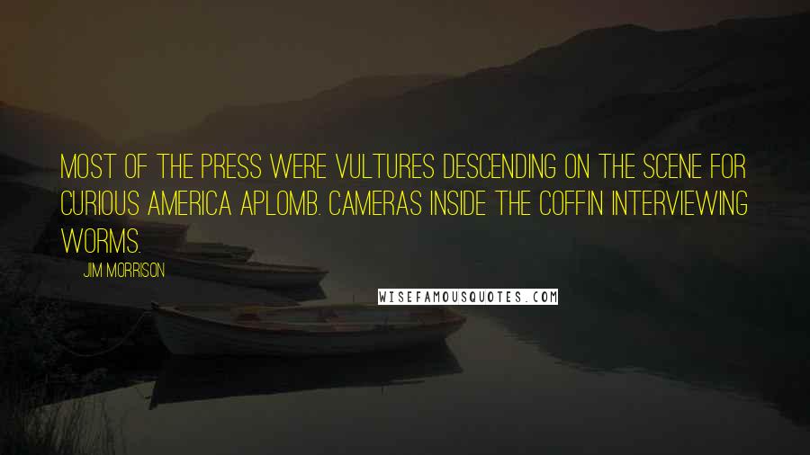 Jim Morrison Quotes: Most of the press were vultures descending on the scene for curious America aplomb. Cameras inside the coffin interviewing worms.