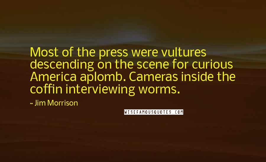 Jim Morrison Quotes: Most of the press were vultures descending on the scene for curious America aplomb. Cameras inside the coffin interviewing worms.