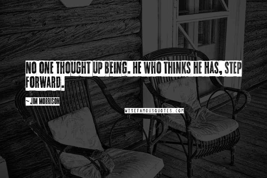 Jim Morrison Quotes: No one thought up being. He who thinks he has, step forward.