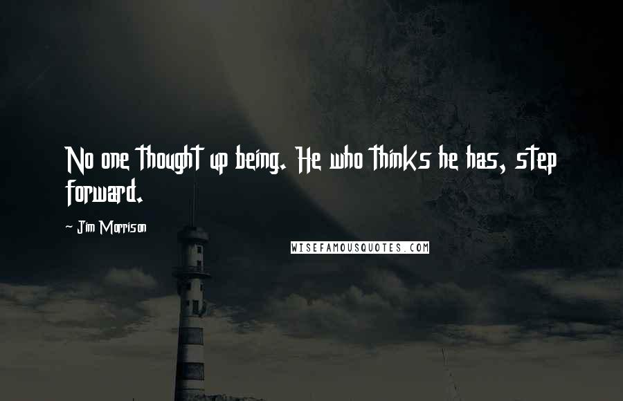 Jim Morrison Quotes: No one thought up being. He who thinks he has, step forward.