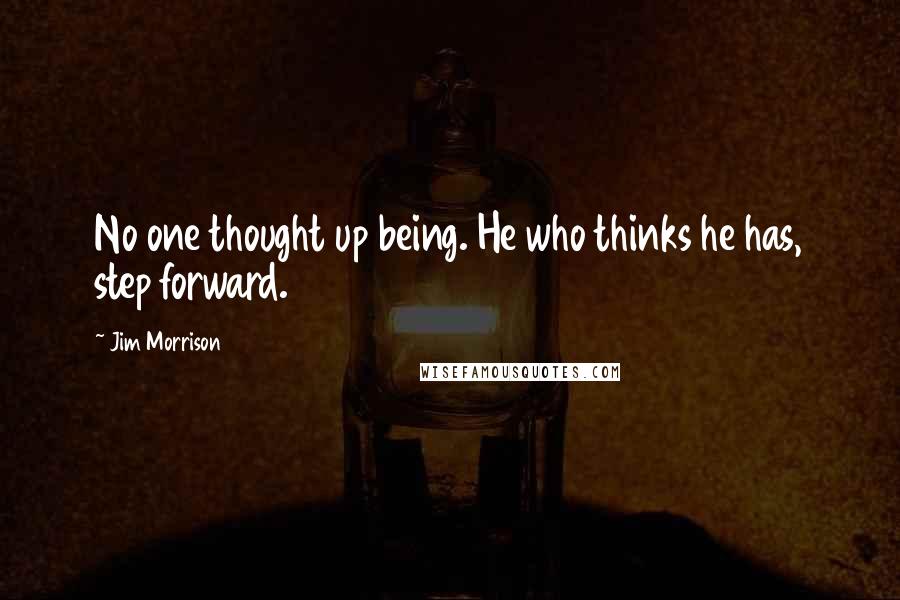 Jim Morrison Quotes: No one thought up being. He who thinks he has, step forward.