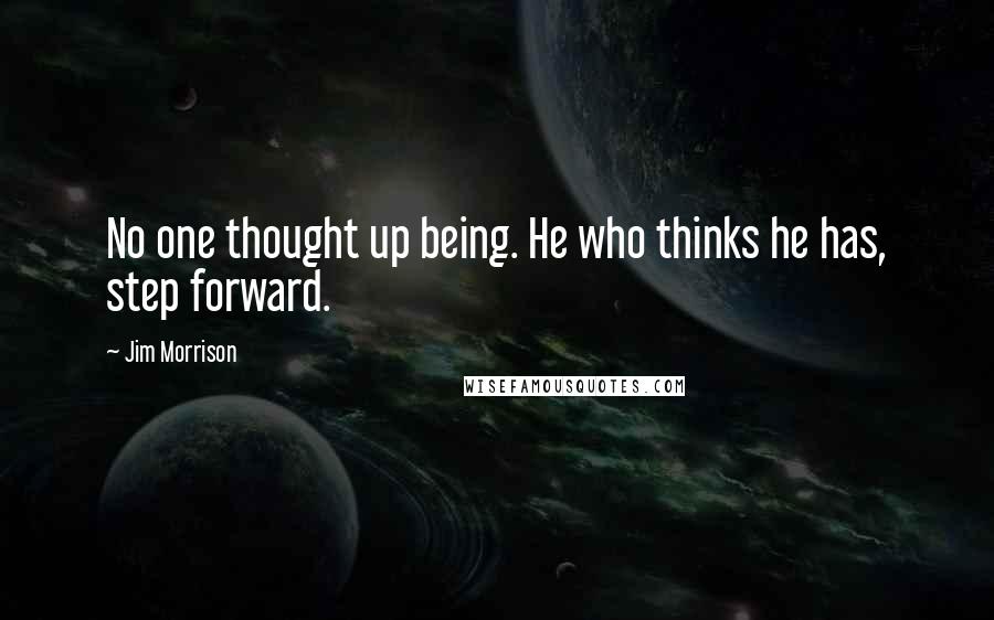 Jim Morrison Quotes: No one thought up being. He who thinks he has, step forward.