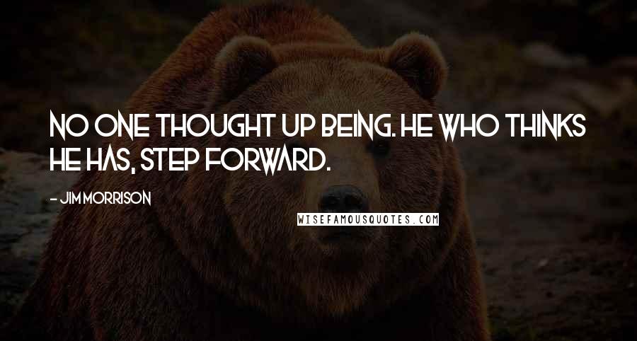 Jim Morrison Quotes: No one thought up being. He who thinks he has, step forward.