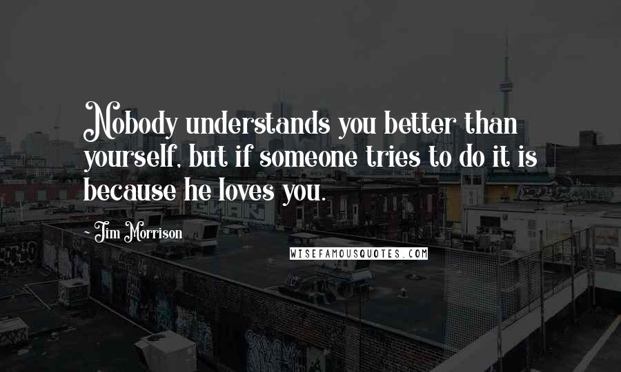 Jim Morrison Quotes: Nobody understands you better than yourself, but if someone tries to do it is because he loves you.