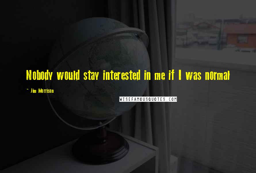 Jim Morrison Quotes: Nobody would stay interested in me if I was normal