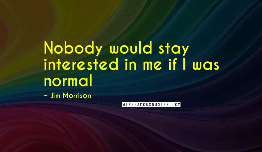 Jim Morrison Quotes: Nobody would stay interested in me if I was normal