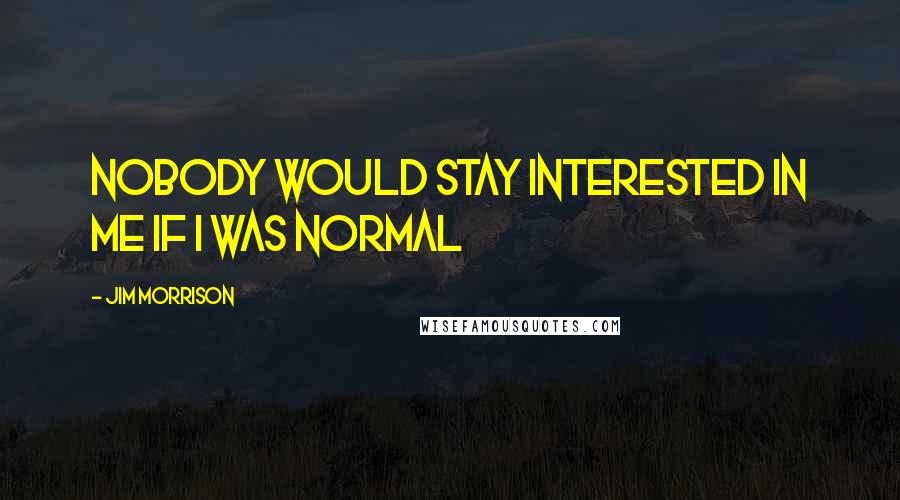 Jim Morrison Quotes: Nobody would stay interested in me if I was normal