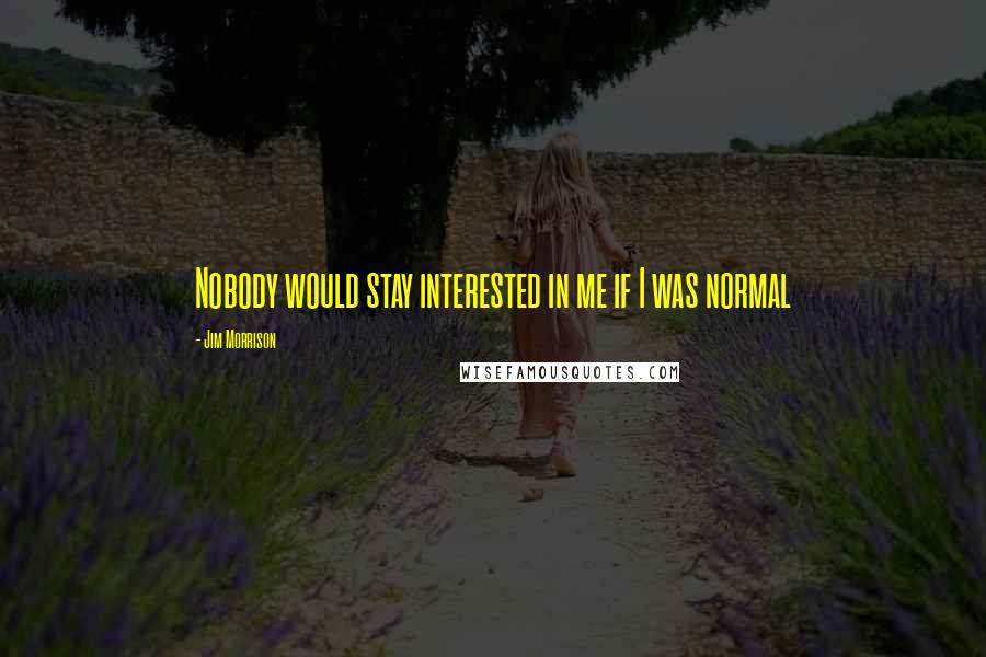 Jim Morrison Quotes: Nobody would stay interested in me if I was normal