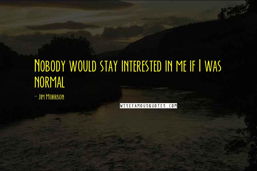 Jim Morrison Quotes: Nobody would stay interested in me if I was normal