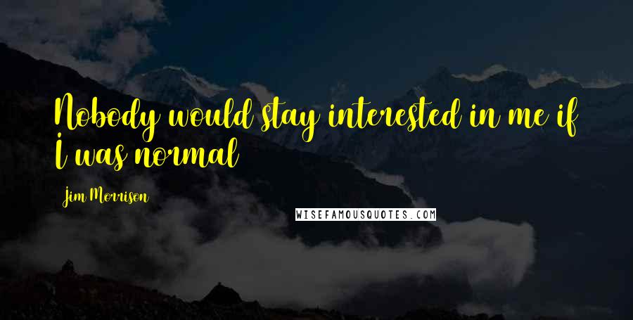 Jim Morrison Quotes: Nobody would stay interested in me if I was normal